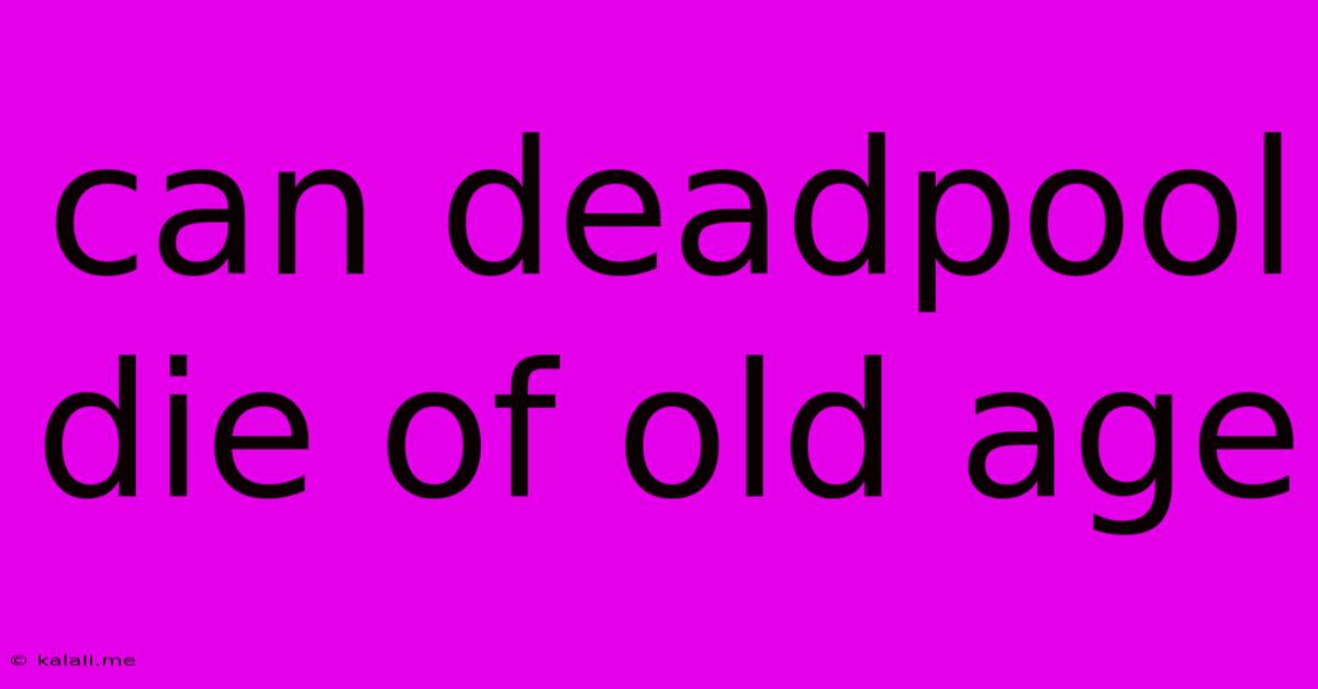 Can Deadpool Die Of Old Age