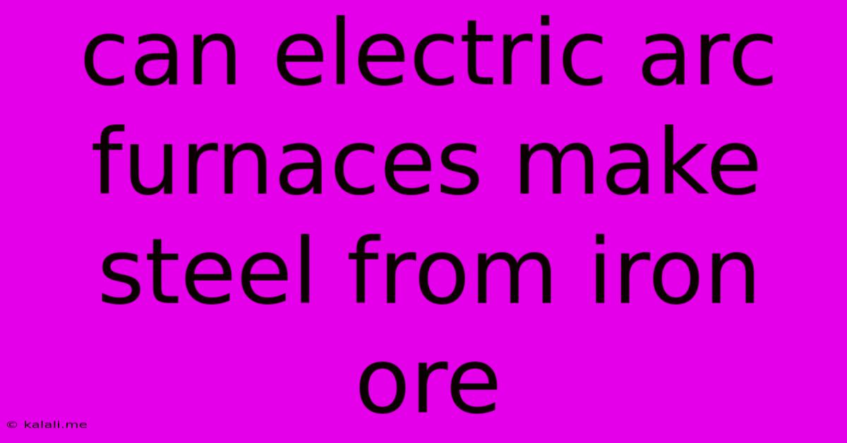 Can Electric Arc Furnaces Make Steel From Iron Ore