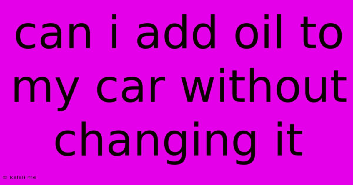 Can I Add Oil To My Car Without Changing It