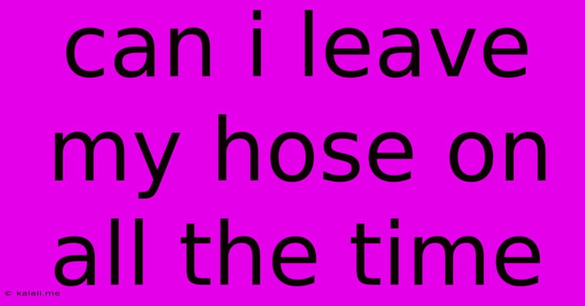 Can I Leave My Hose On All The Time