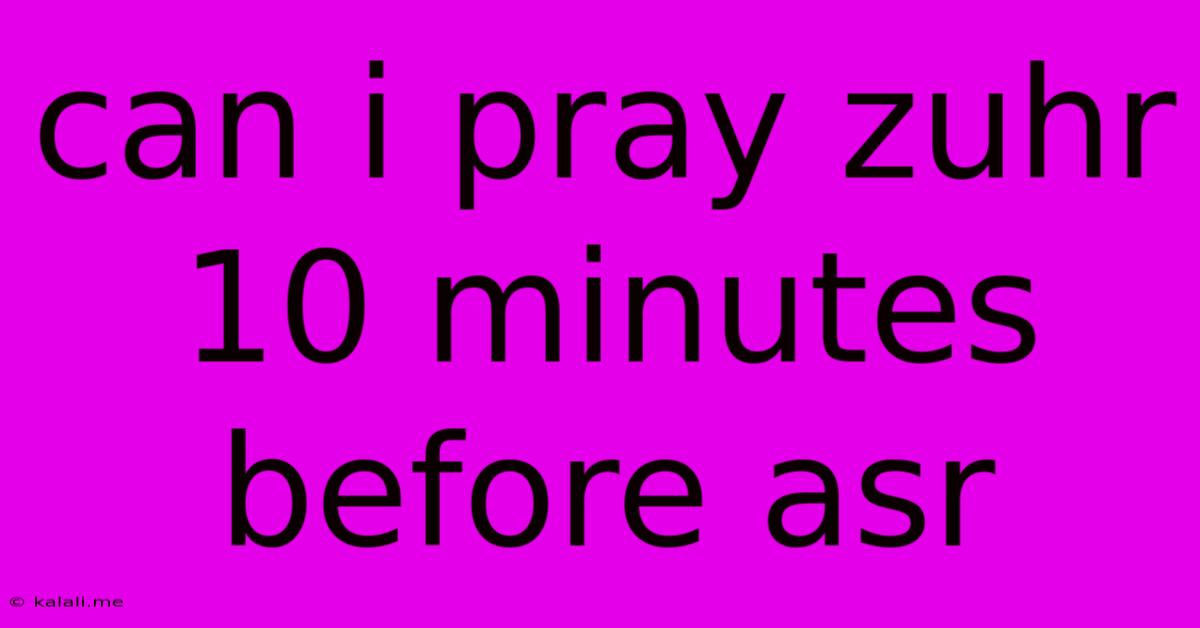 Can I Pray Zuhr 10 Minutes Before Asr