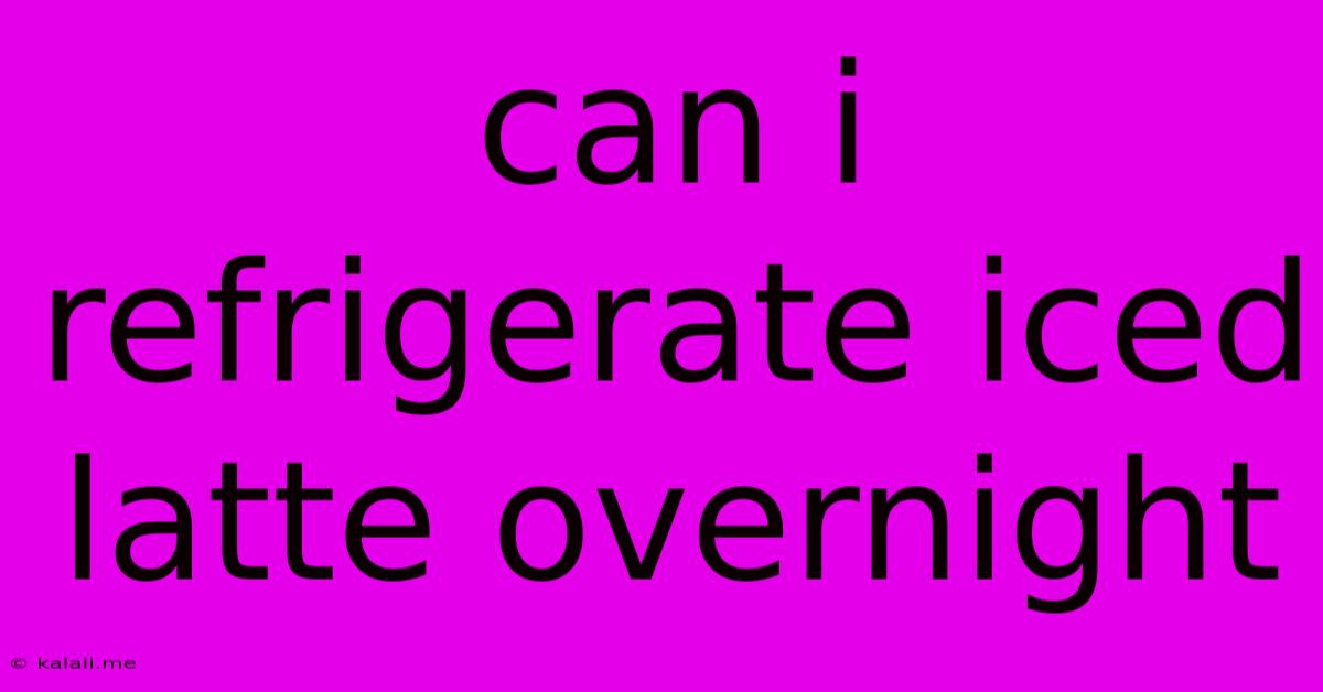 Can I Refrigerate Iced Latte Overnight