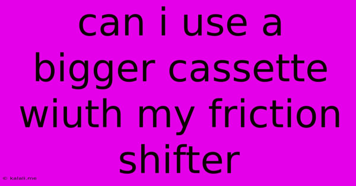 Can I Use A Bigger Cassette Wiuth My Friction Shifter