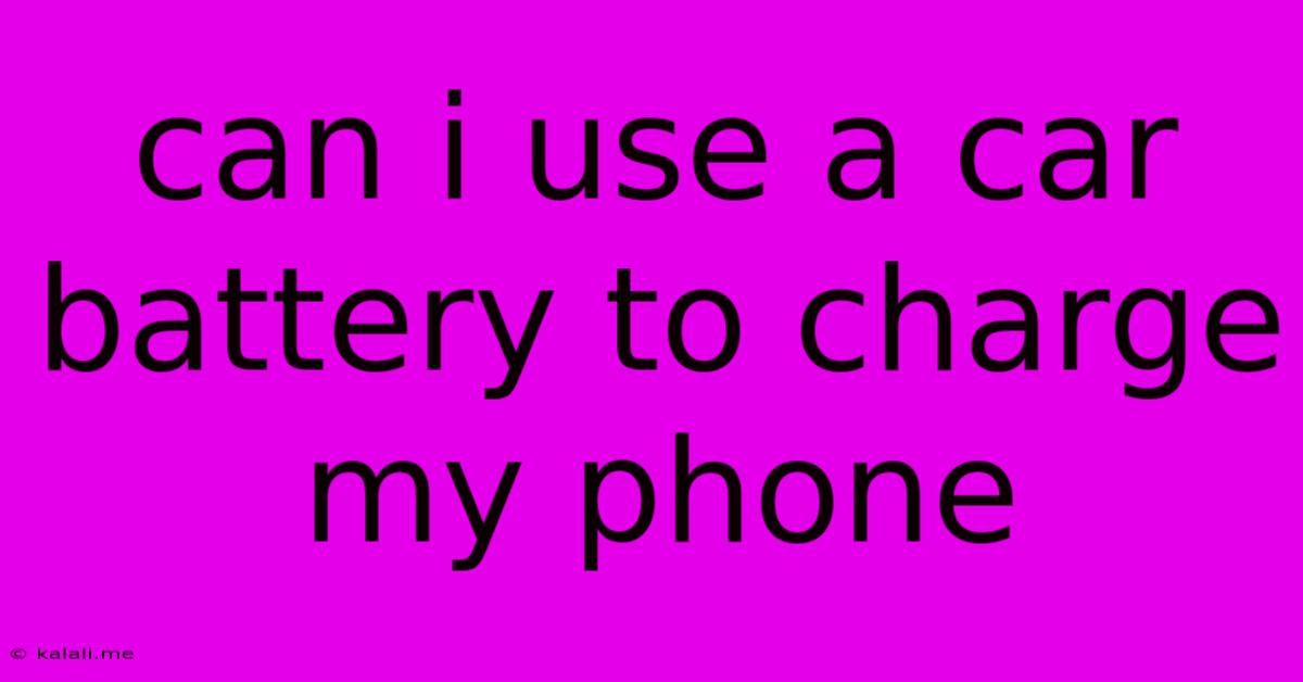 Can I Use A Car Battery To Charge My Phone