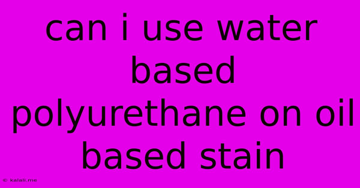 Can I Use Water Based Polyurethane On Oil Based Stain