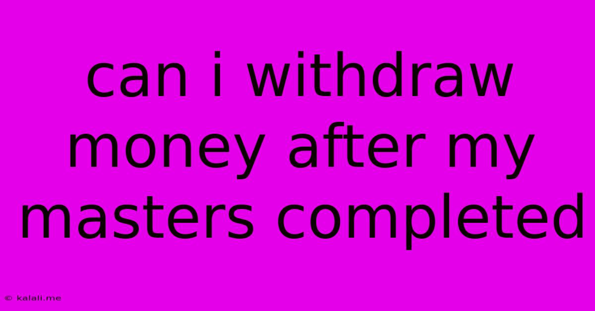 Can I Withdraw Money After My Masters Completed
