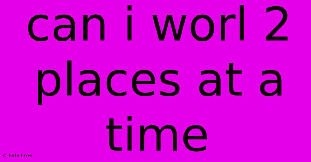 Can I Worl 2 Places At A Time
