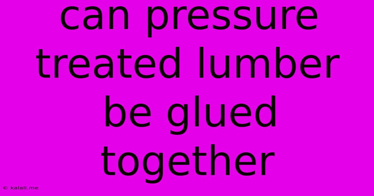 Can Pressure Treated Lumber Be Glued Together