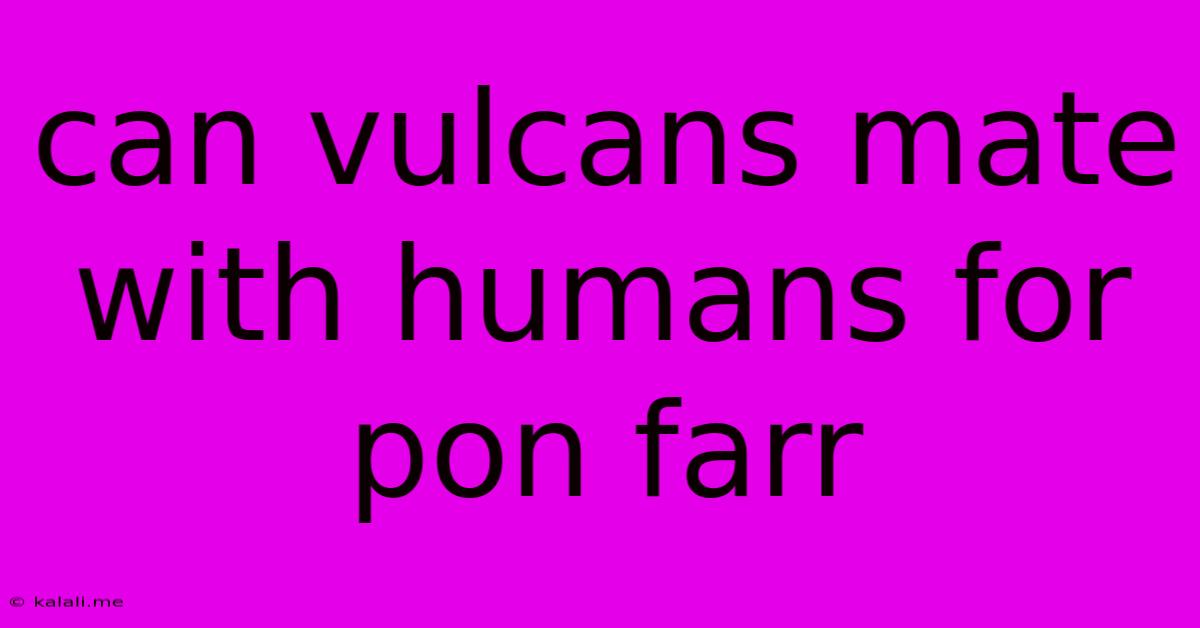 Can Vulcans Mate With Humans For Pon Farr