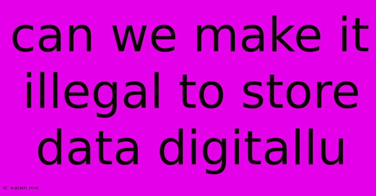 Can We Make It Illegal To Store Data Digitallu