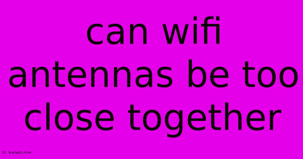 Can Wifi Antennas Be Too Close Together