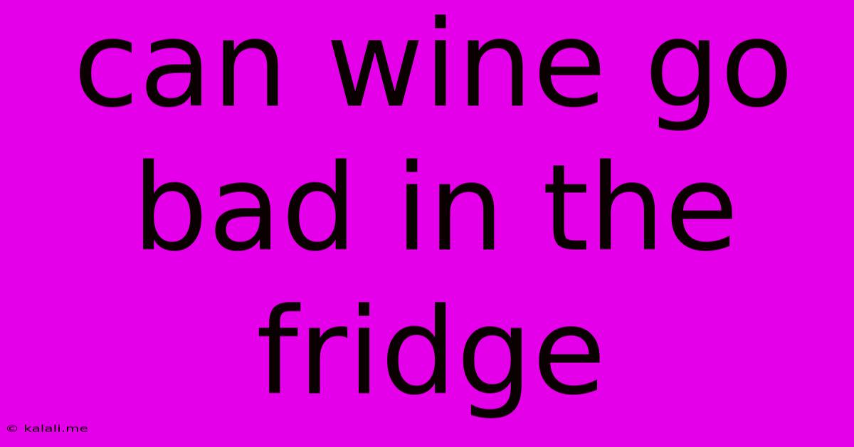 Can Wine Go Bad In The Fridge
