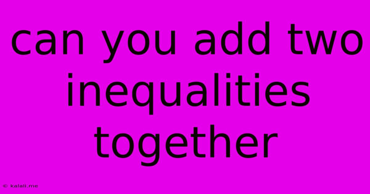 Can You Add Two Inequalities Together