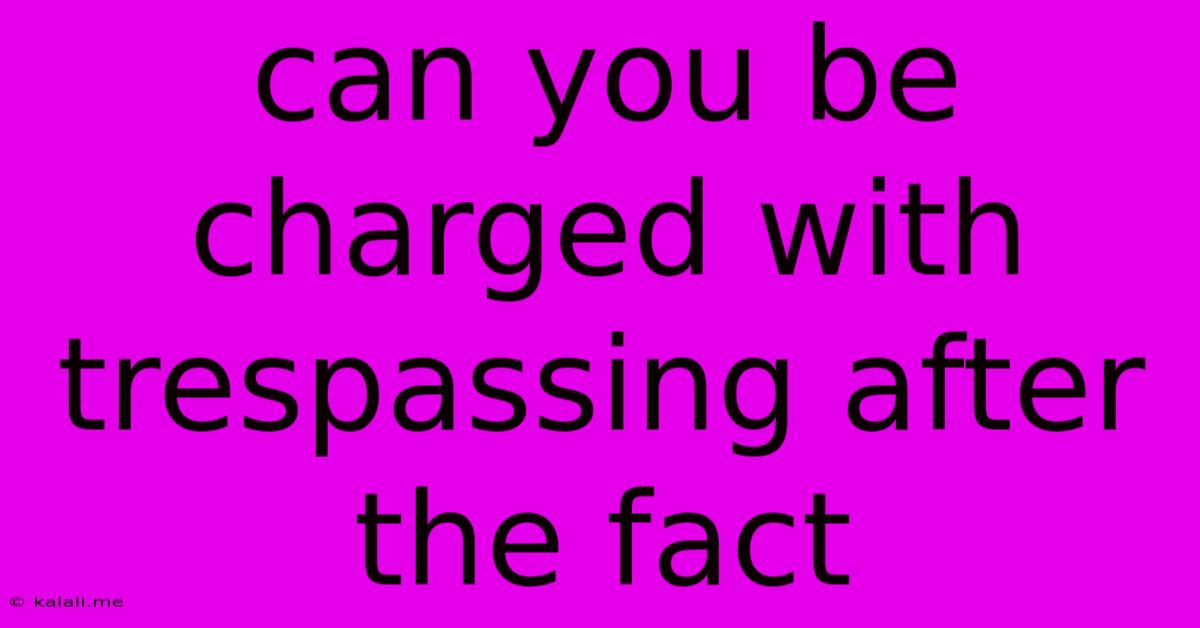 Can You Be Charged With Trespassing After The Fact