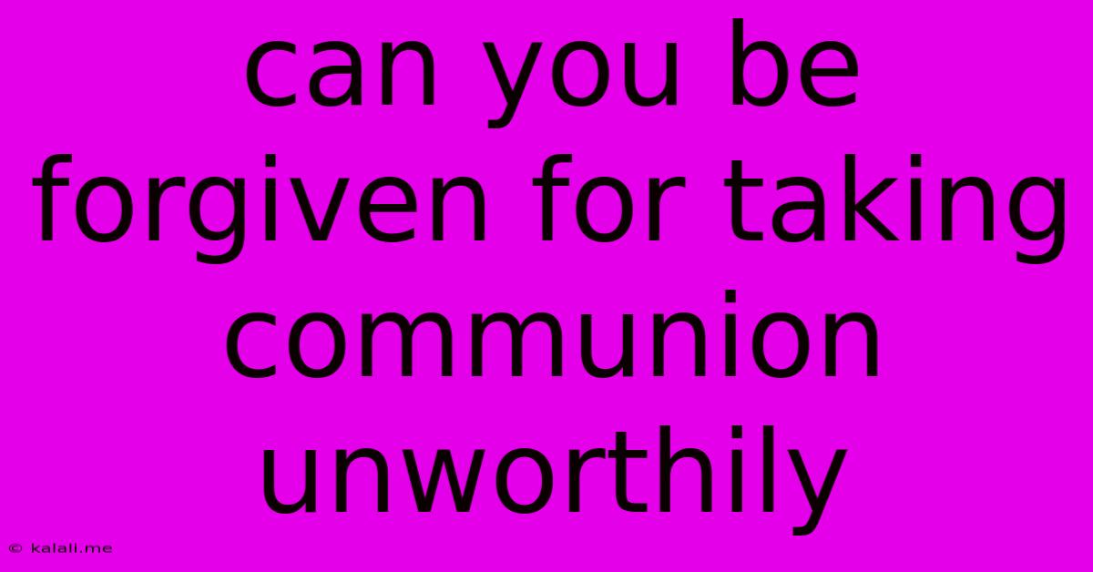 Can You Be Forgiven For Taking Communion Unworthily