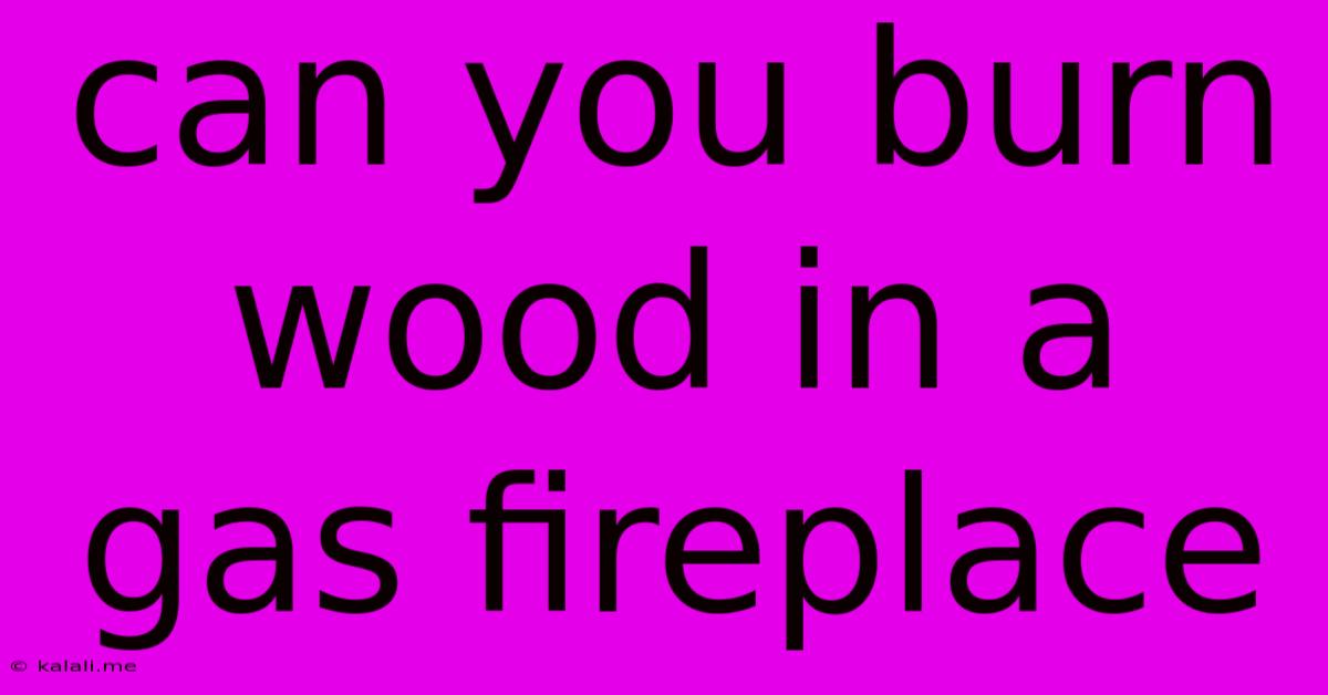 Can You Burn Wood In A Gas Fireplace