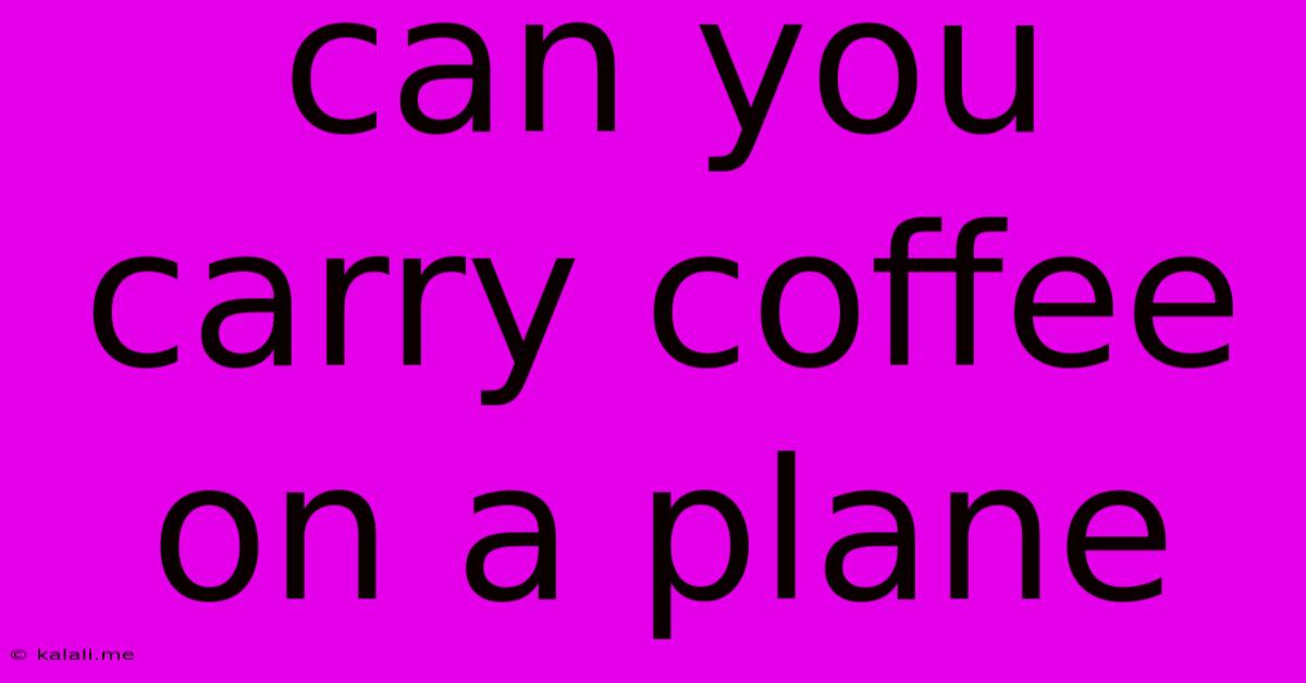 Can You Carry Coffee On A Plane