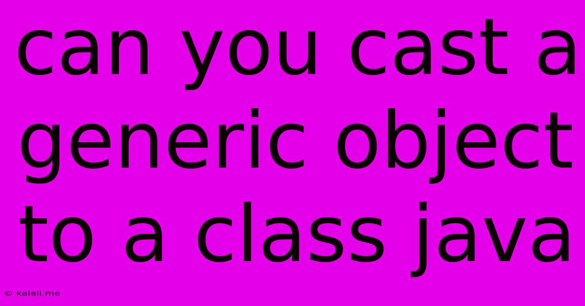 Can You Cast A Generic Object To A Class Java