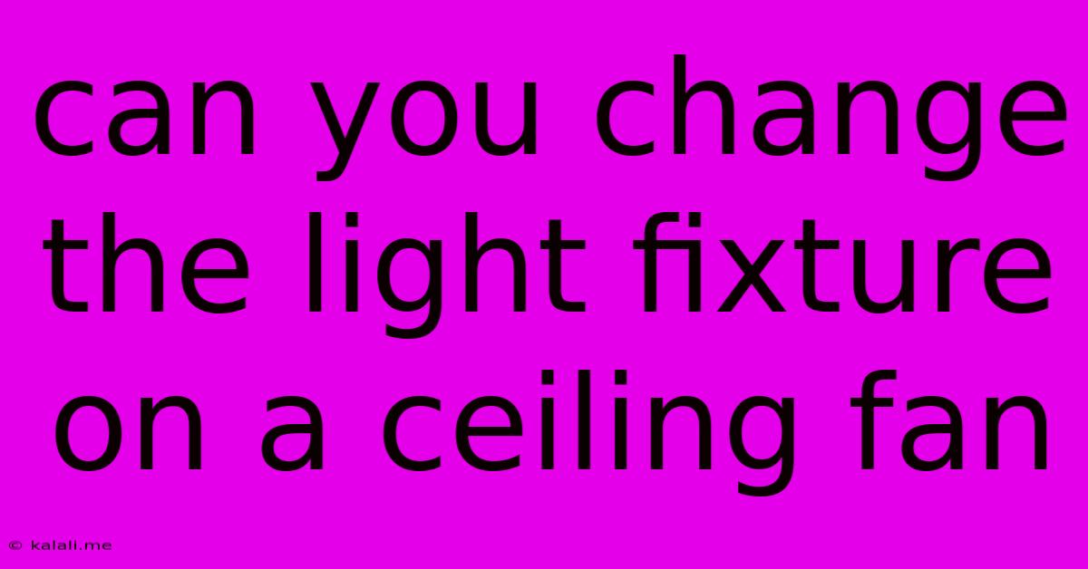 Can You Change The Light Fixture On A Ceiling Fan