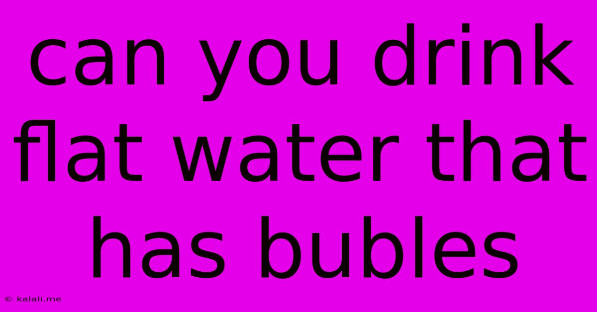 Can You Drink Flat Water That Has Bubles