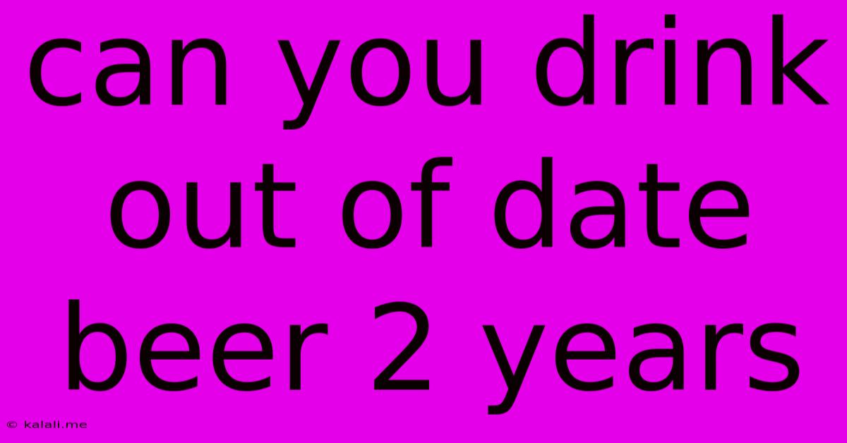 Can You Drink Out Of Date Beer 2 Years