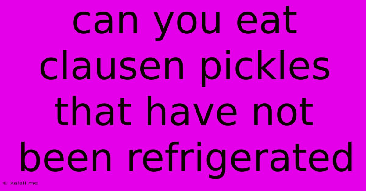 Can You Eat Clausen Pickles That Have Not Been Refrigerated