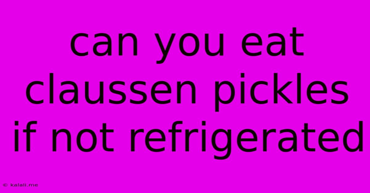 Can You Eat Claussen Pickles If Not Refrigerated
