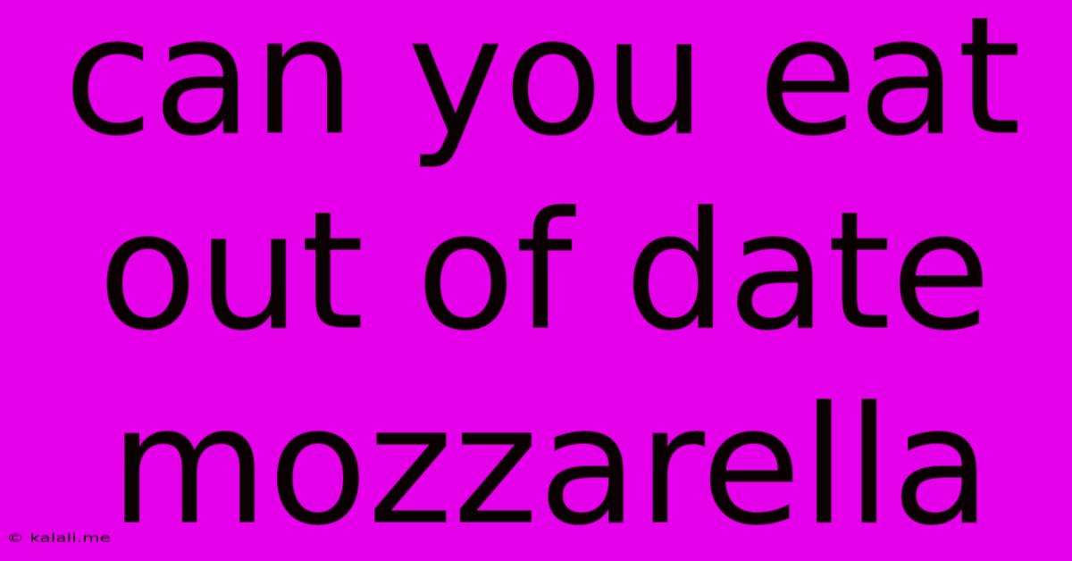 Can You Eat Out Of Date Mozzarella
