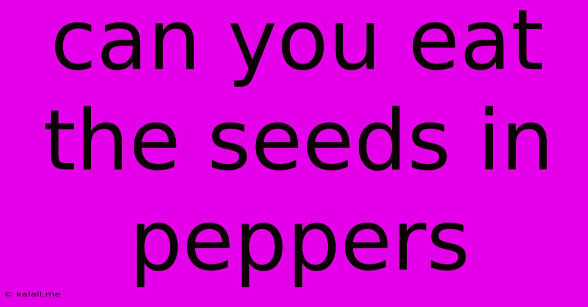 Can You Eat The Seeds In Peppers