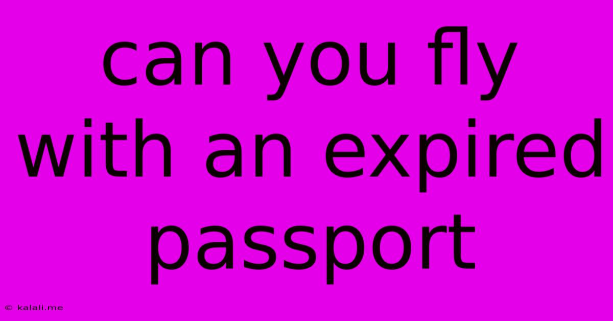 Can You Fly With An Expired Passport