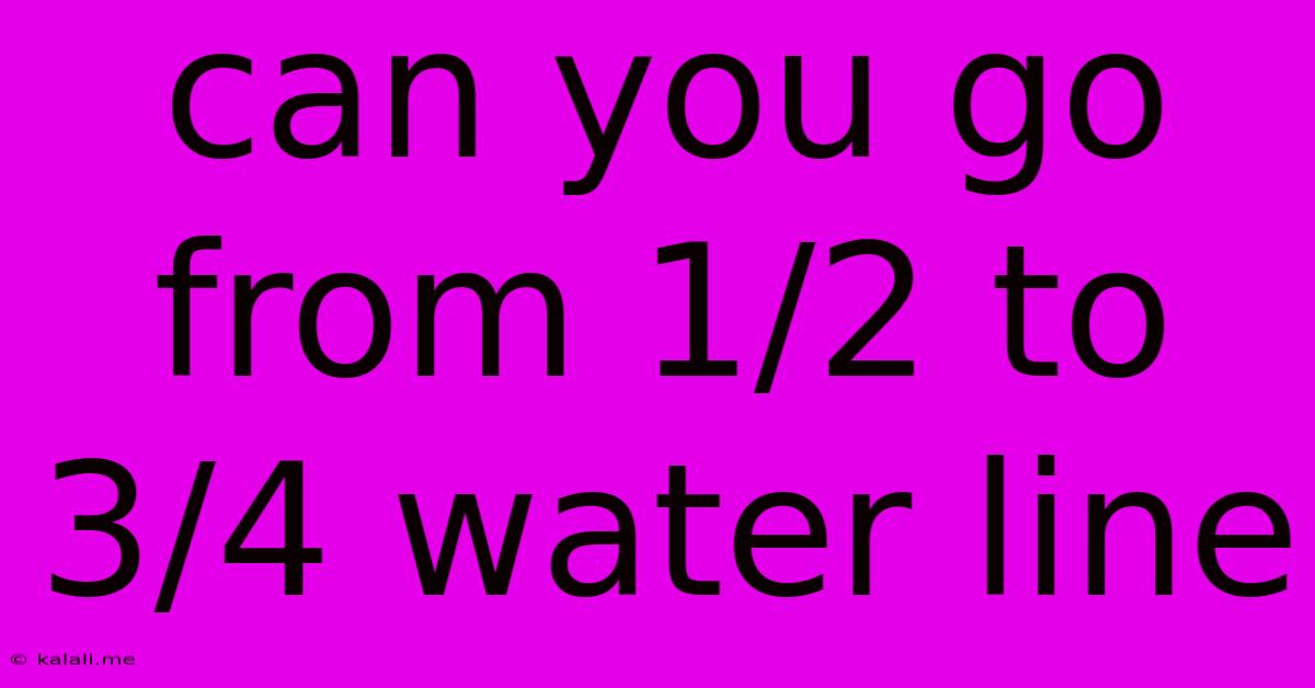 Can You Go From 1/2 To 3/4 Water Line