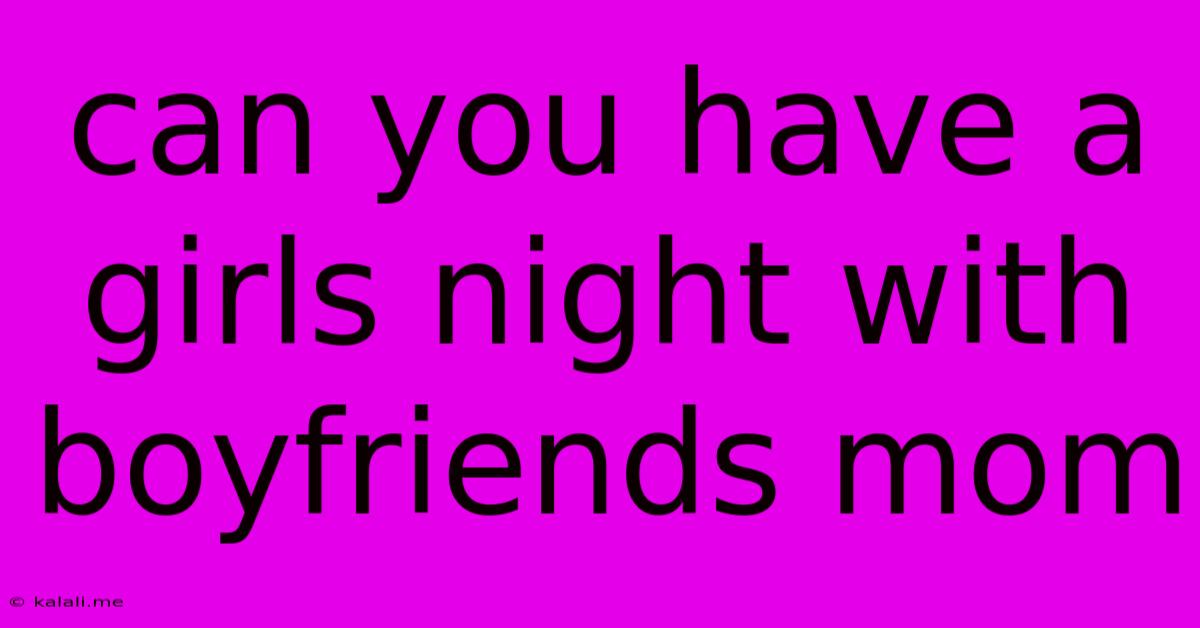 Can You Have A Girls Night With Boyfriends Mom