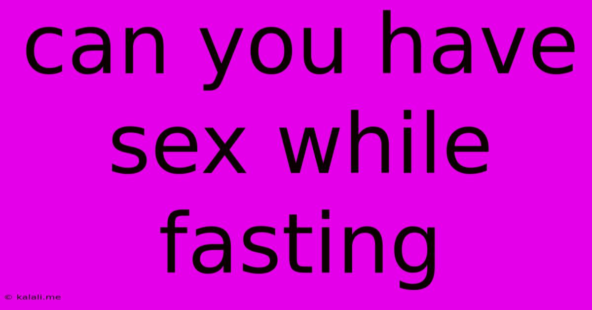 Can You Have Sex While Fasting