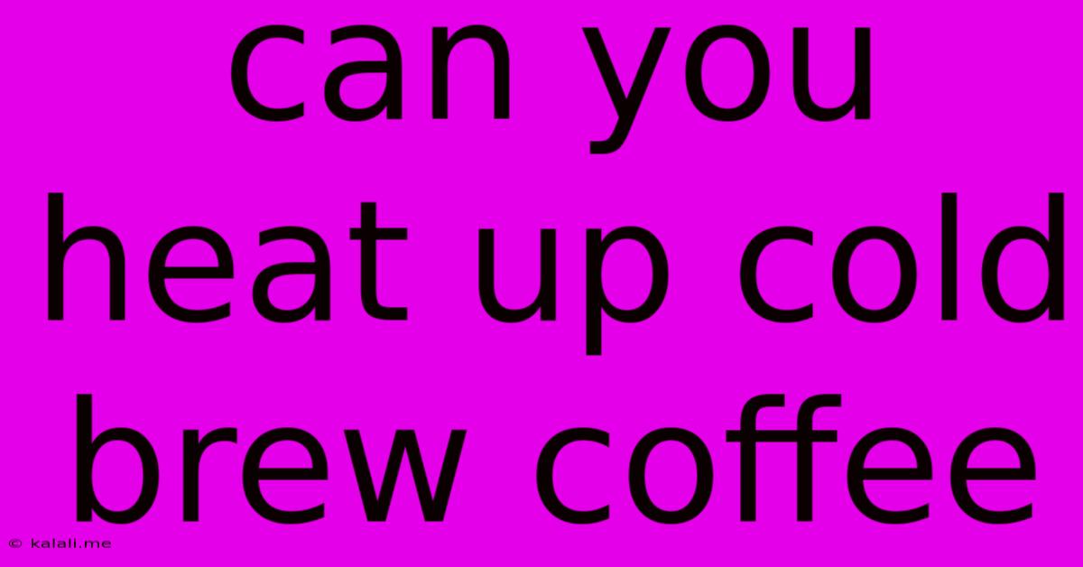 Can You Heat Up Cold Brew Coffee