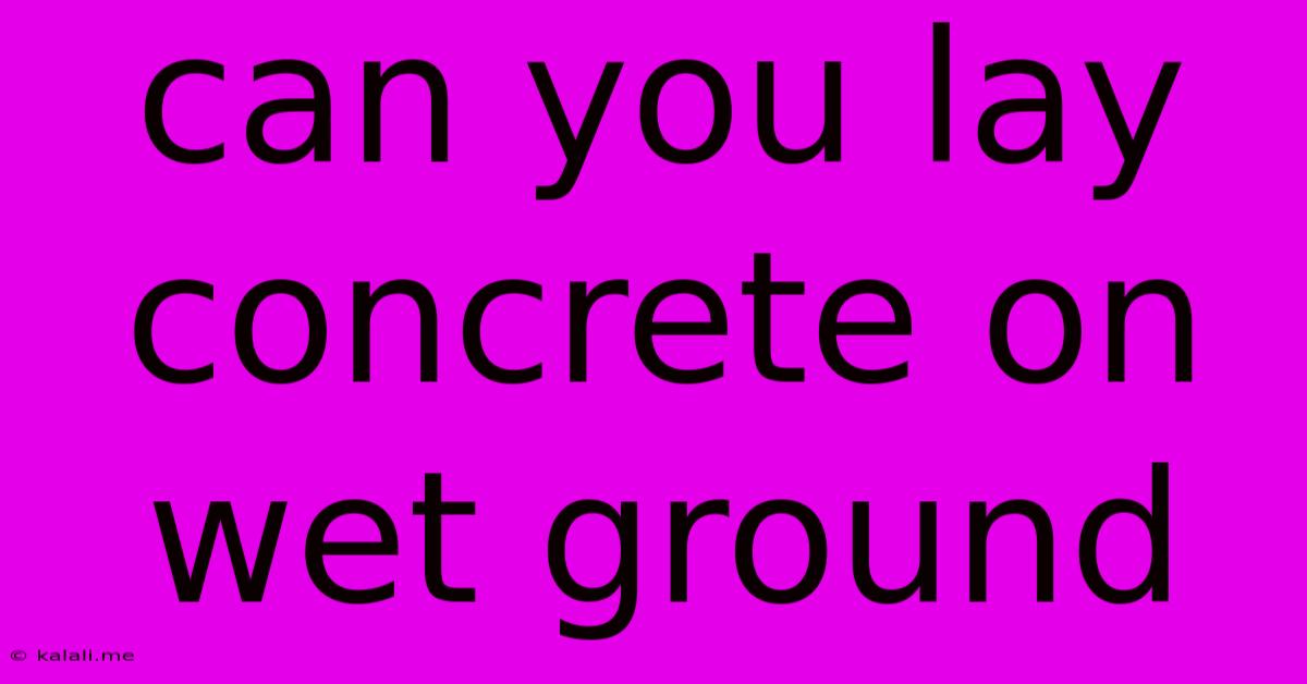 Can You Lay Concrete On Wet Ground