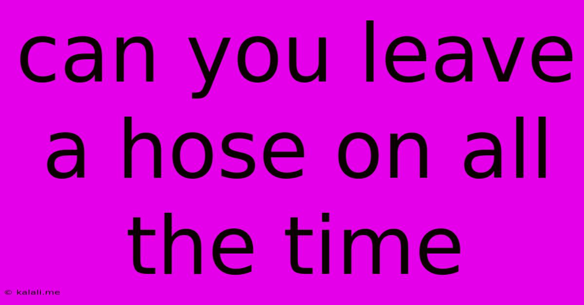 Can You Leave A Hose On All The Time