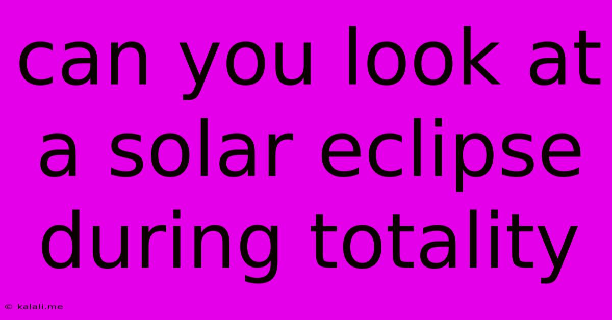 Can You Look At A Solar Eclipse During Totality