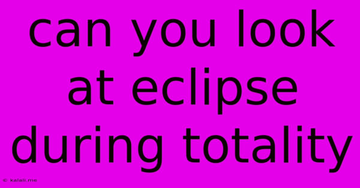 Can You Look At Eclipse During Totality