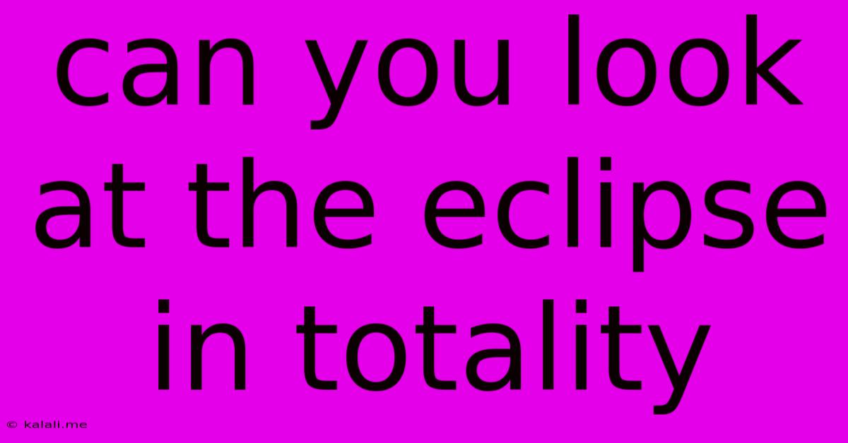 Can You Look At The Eclipse In Totality