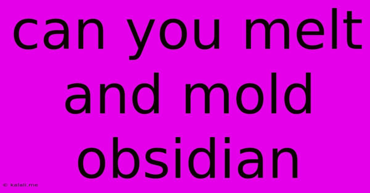 Can You Melt And Mold Obsidian