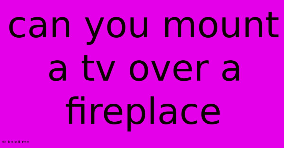 Can You Mount A Tv Over A Fireplace