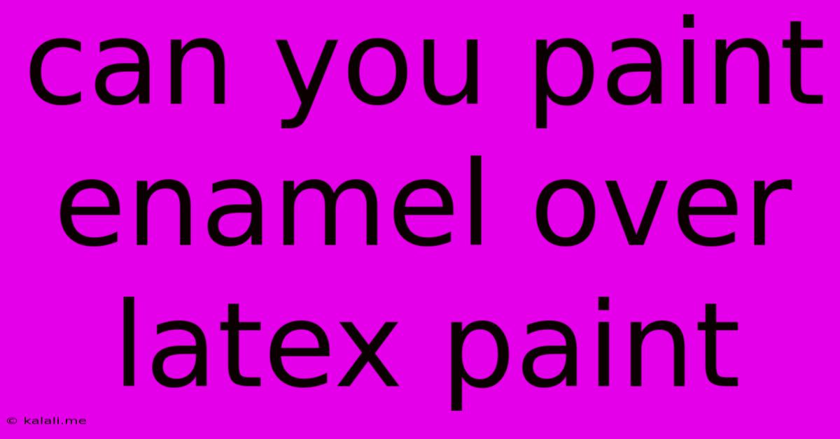 Can You Paint Enamel Over Latex Paint