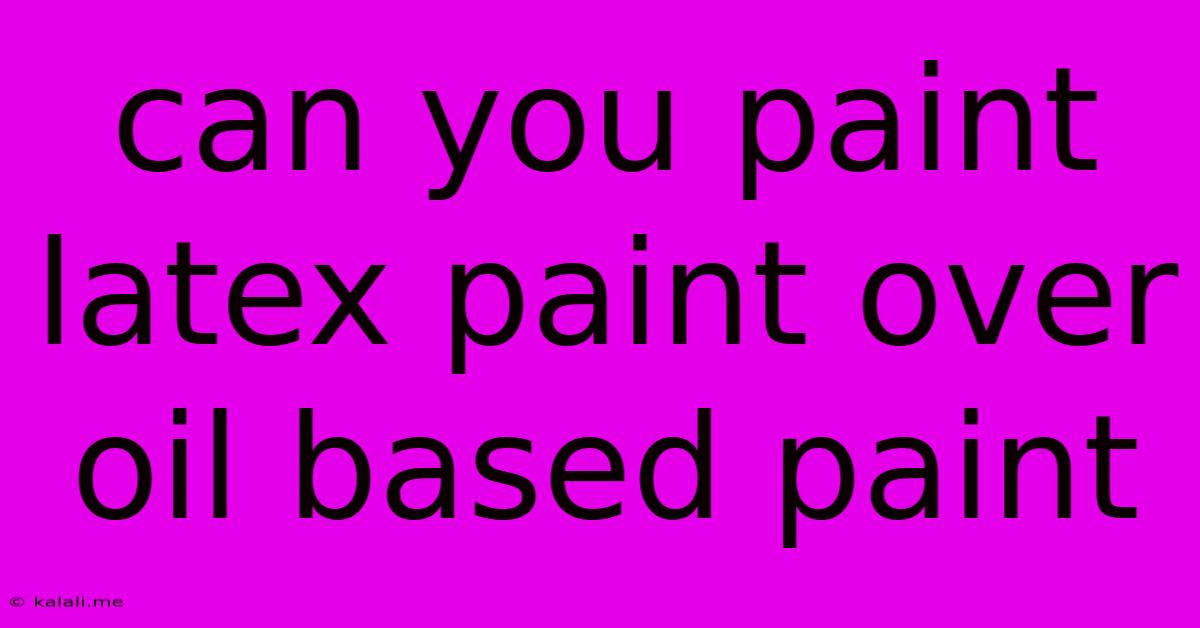 Can You Paint Latex Paint Over Oil Based Paint