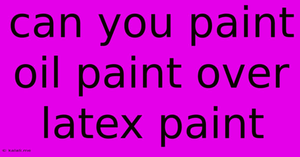 Can You Paint Oil Paint Over Latex Paint