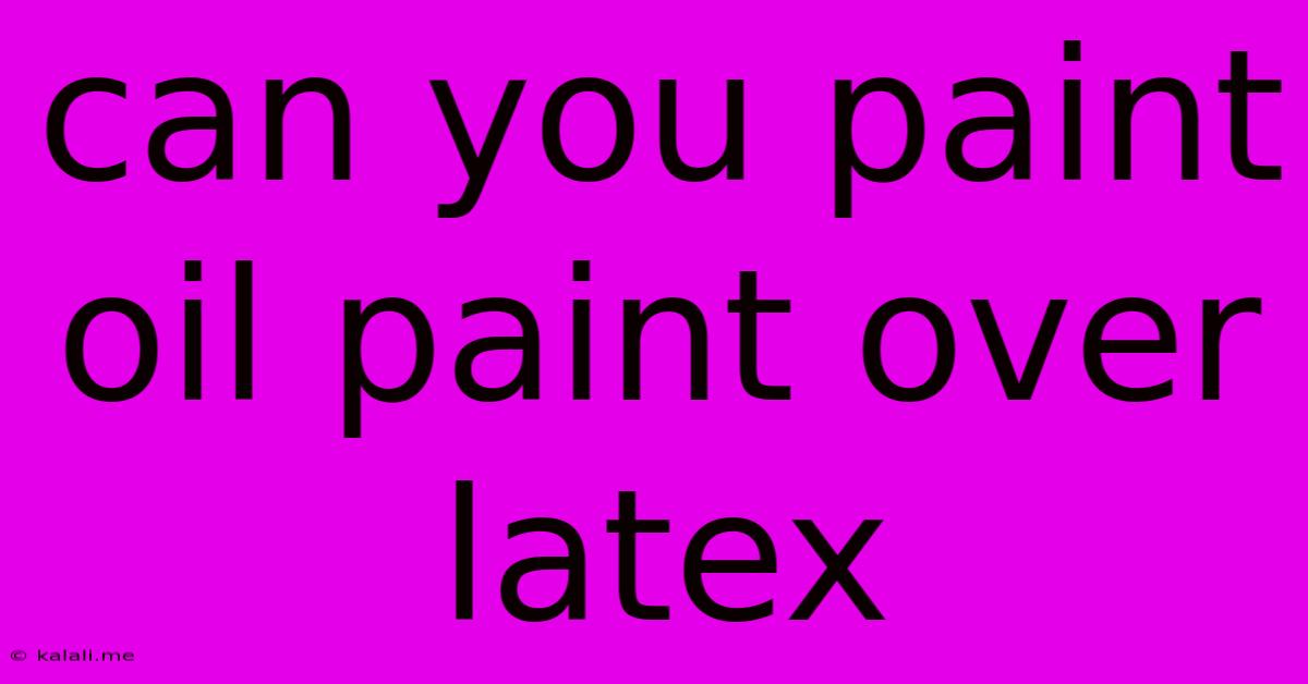 Can You Paint Oil Paint Over Latex