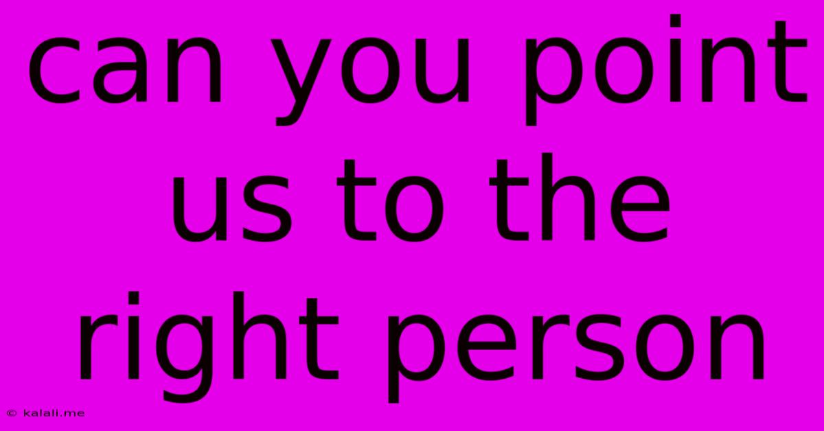 Can You Point Us To The Right Person