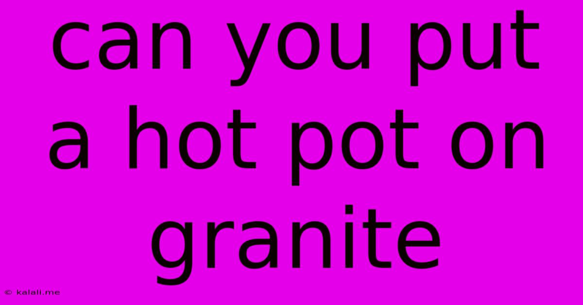 Can You Put A Hot Pot On Granite