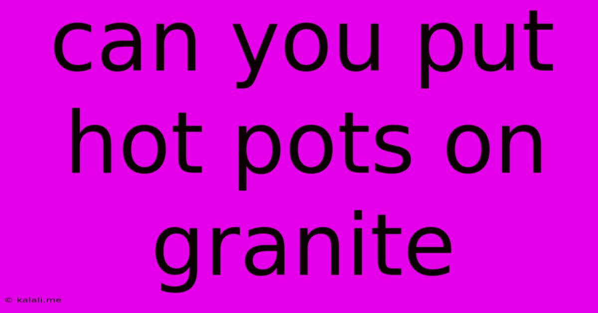 Can You Put Hot Pots On Granite