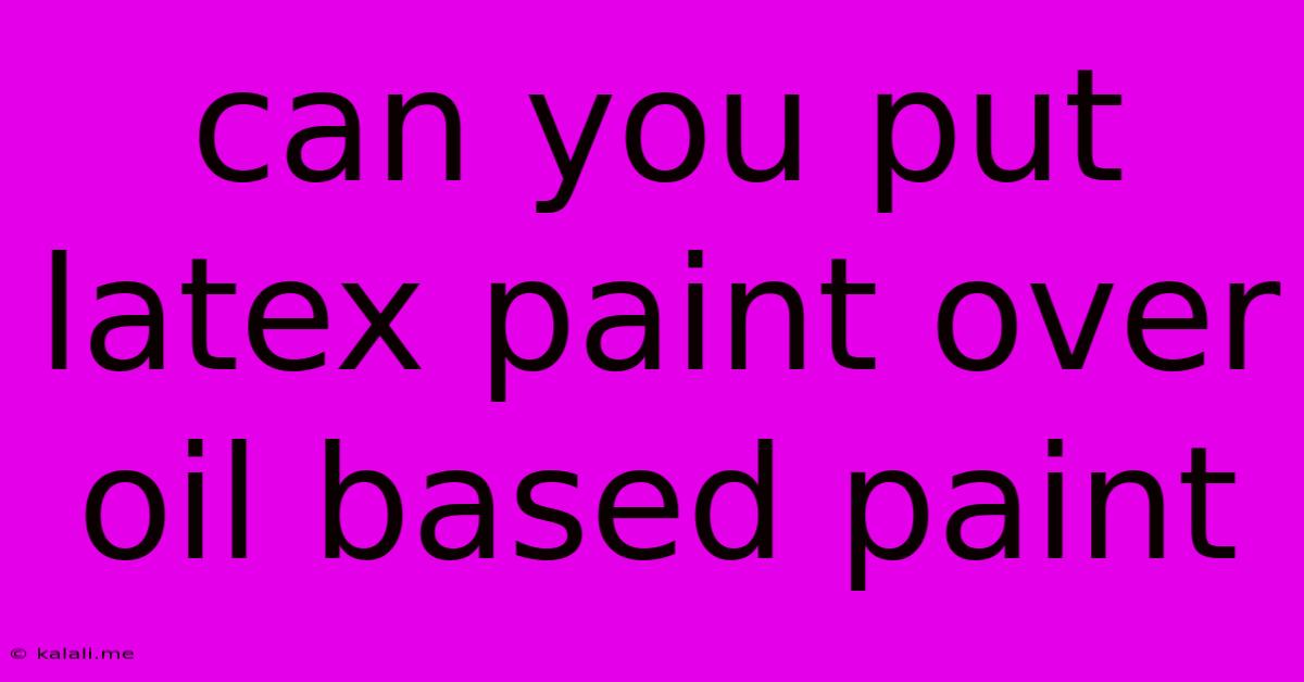 Can You Put Latex Paint Over Oil Based Paint