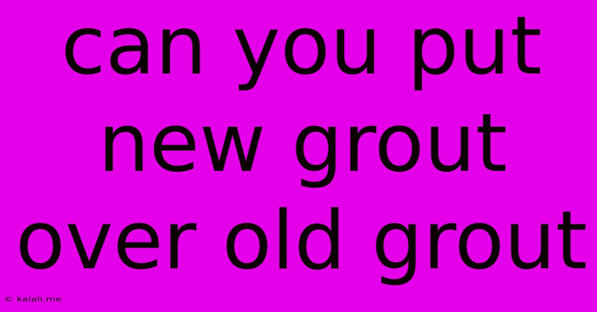 Can You Put New Grout Over Old Grout